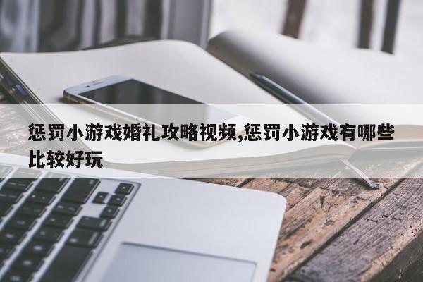 惩罚小游戏婚礼攻略视频,惩罚小游戏有哪些比较好玩