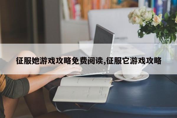 征服她游戏攻略免费阅读,征服它游戏攻略