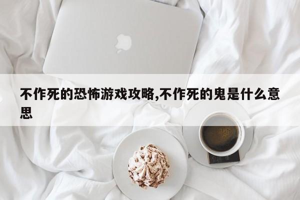 不作死的恐怖游戏攻略,不作死的鬼是什么意思