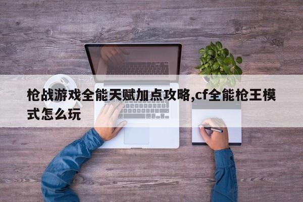 枪战游戏全能天赋加点攻略,cf全能枪王模式怎么玩