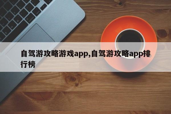 自驾游攻略游戏app,自驾游攻略app排行榜