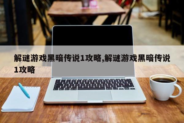 解谜游戏黑暗传说1攻略,解谜游戏黑暗传说1攻略