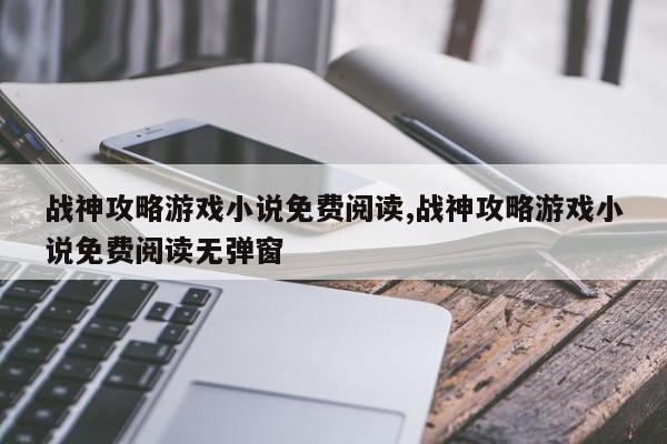 战神攻略游戏小说免费阅读,战神攻略游戏小说免费阅读无弹窗