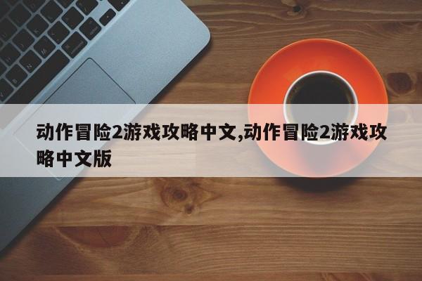 动作冒险2游戏攻略中文,动作冒险2游戏攻略中文版