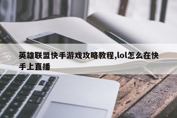 英雄联盟快手游戏攻略教程,lol怎么在快手上直播