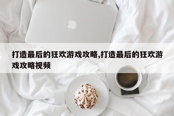 打造最后的狂欢游戏攻略,打造最后的狂欢游戏攻略视频