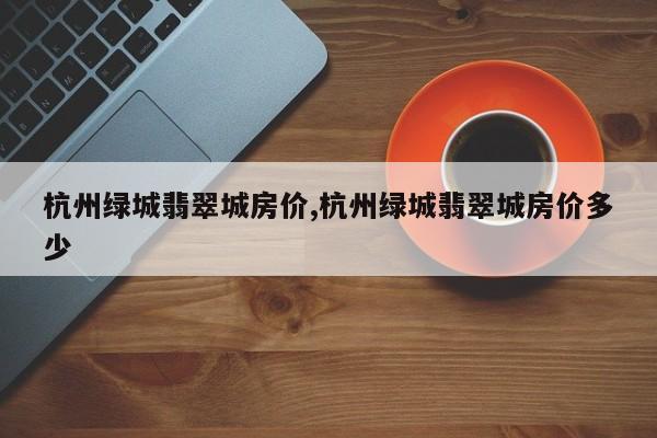 杭州绿城翡翠城房价,杭州绿城翡翠城房价多少