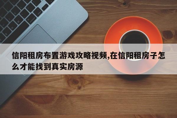 信阳租房布置游戏攻略视频,在信阳租房子怎么才能找到真实房源