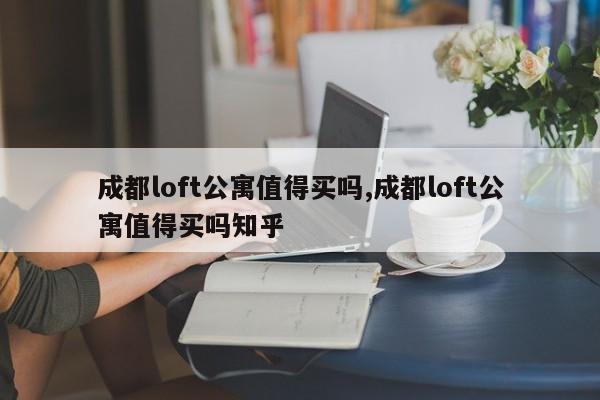 成都loft公寓值得买吗,成都loft公寓值得买吗知乎