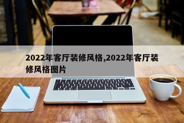 2022年客厅装修风格,2022年客厅装修风格图片