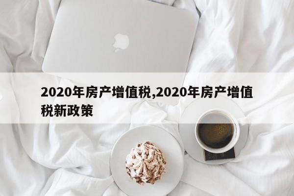 2020年房产增值税,2020年房产增值税新政策