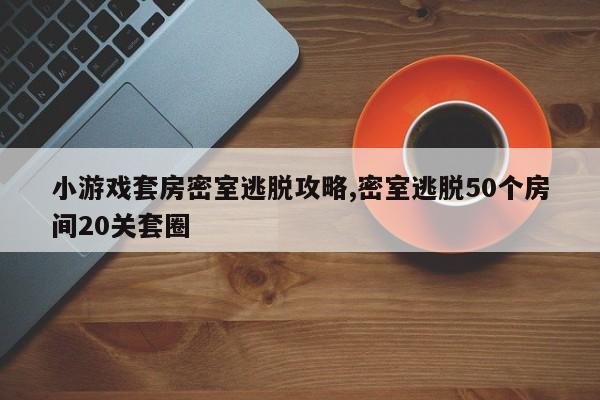 小游戏套房密室逃脱攻略,密室逃脱50个房间20关套圈