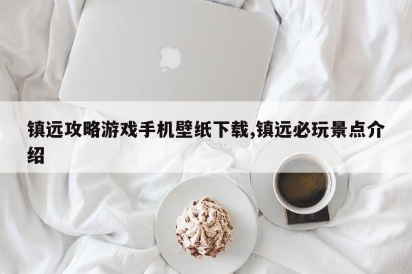 镇远攻略游戏手机壁纸下载,镇远必玩景点介绍