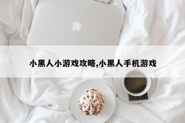 小黑人小游戏攻略,小黑人手机游戏