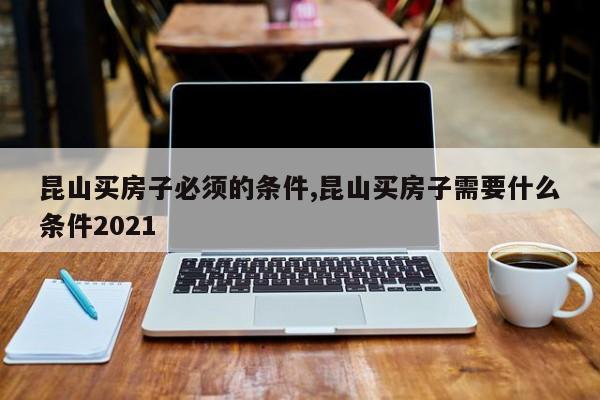 昆山买房子必须的条件,昆山买房子需要什么条件2021