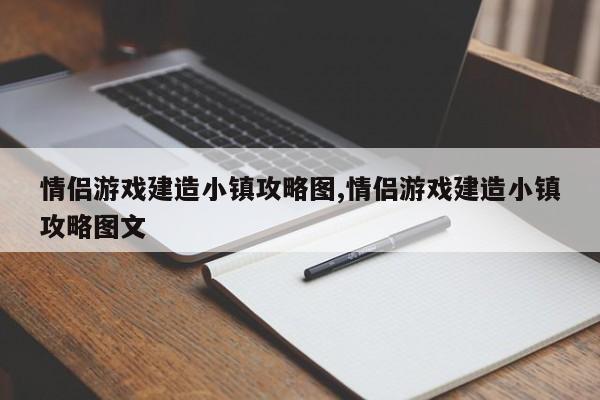 情侣游戏建造小镇攻略图,情侣游戏建造小镇攻略图文