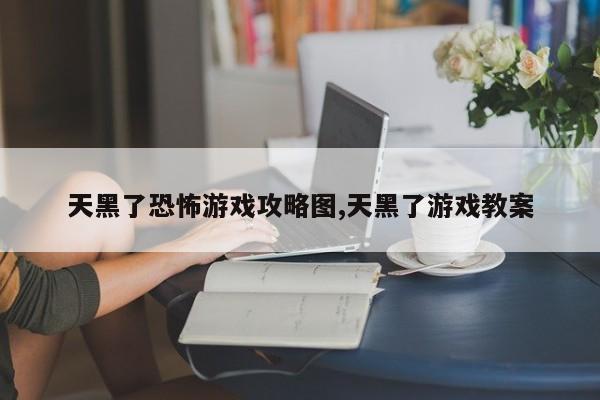 天黑了恐怖游戏攻略图,天黑了游戏教案