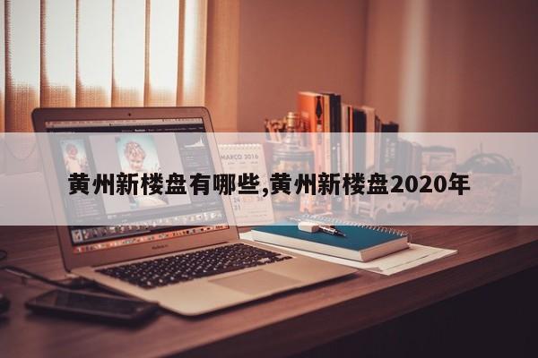 黄州新楼盘有哪些,黄州新楼盘2020年