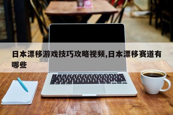 日本漂移游戏技巧攻略视频,日本漂移赛道有哪些