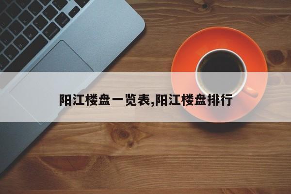 阳江楼盘一览表,阳江楼盘排行