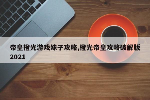 帝皇橙光游戏妹子攻略,橙光帝皇攻略破解版2021