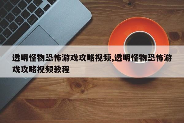 透明怪物恐怖游戏攻略视频,透明怪物恐怖游戏攻略视频教程