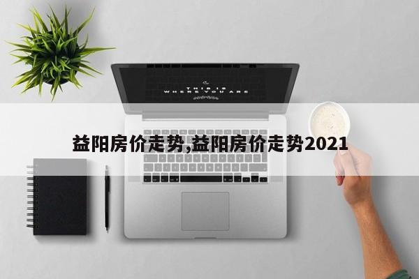 益阳房价走势,益阳房价走势2021