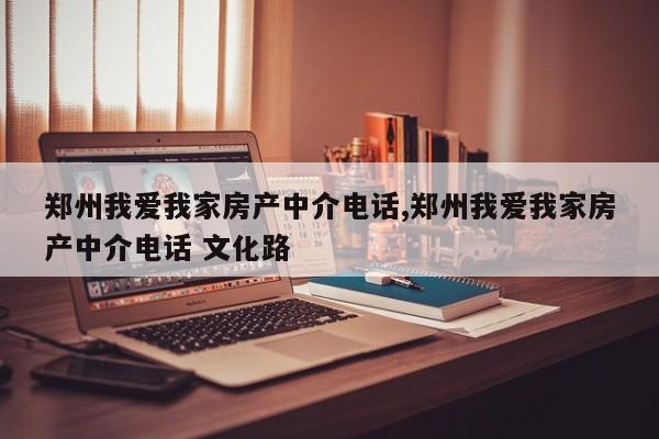 郑州我爱我家房产中介电话,郑州我爱我家房产中介电话 文化路