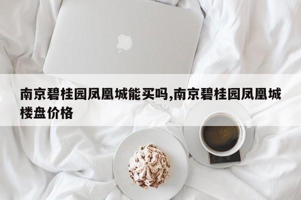 南京碧桂园凤凰城能买吗,南京碧桂园凤凰城楼盘价格