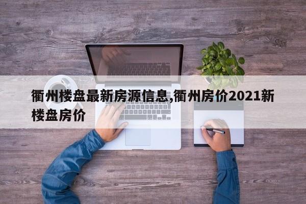 衢州楼盘最新房源信息,衢州房价2021新楼盘房价