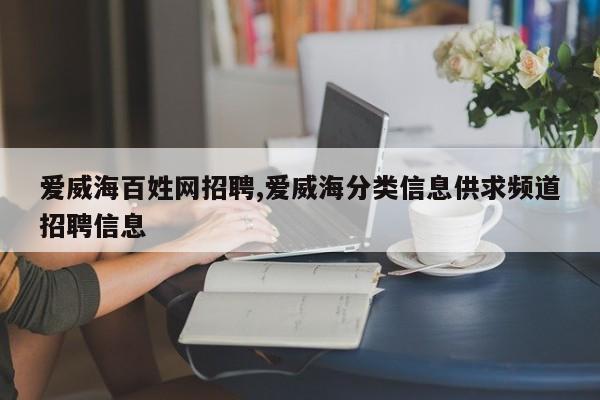 爱威海百姓网招聘,爱威海分类信息供求频道招聘信息