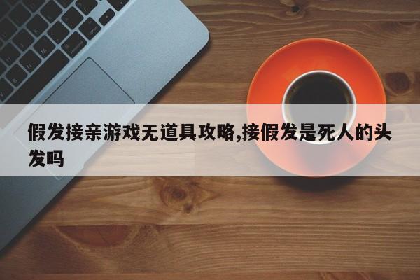 假发接亲游戏无道具攻略,接假发是死人的头发吗