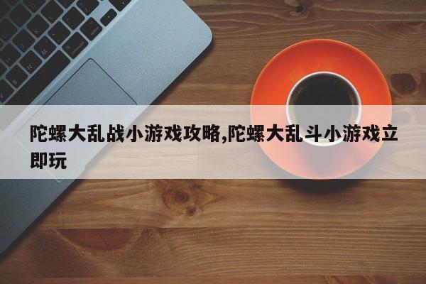 陀螺大乱战小游戏攻略,陀螺大乱斗小游戏立即玩