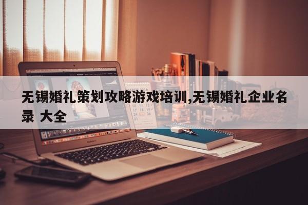 无锡婚礼策划攻略游戏培训,无锡婚礼企业名录 大全