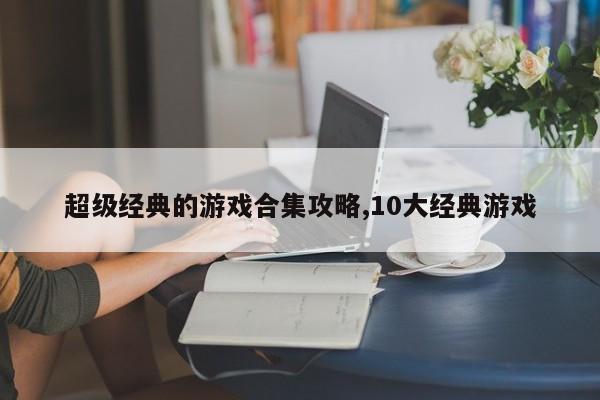 超级经典的游戏合集攻略,10大经典游戏