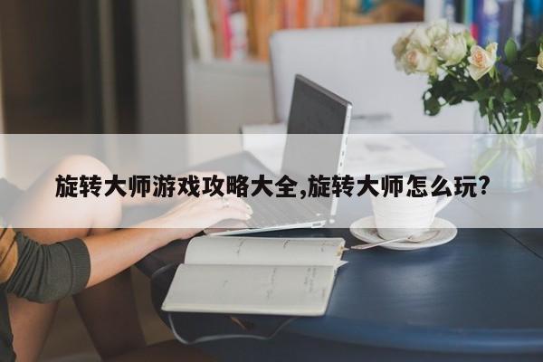 旋转大师游戏攻略大全,旋转大师怎么玩?