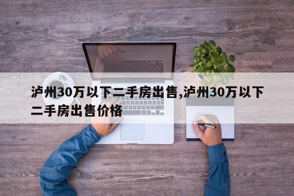 泸州30万以下二手房出售,泸州30万以下二手房出售价格