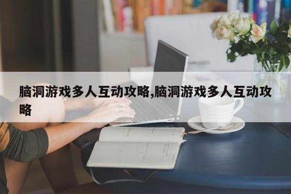 脑洞游戏多人互动攻略,脑洞游戏多人互动攻略