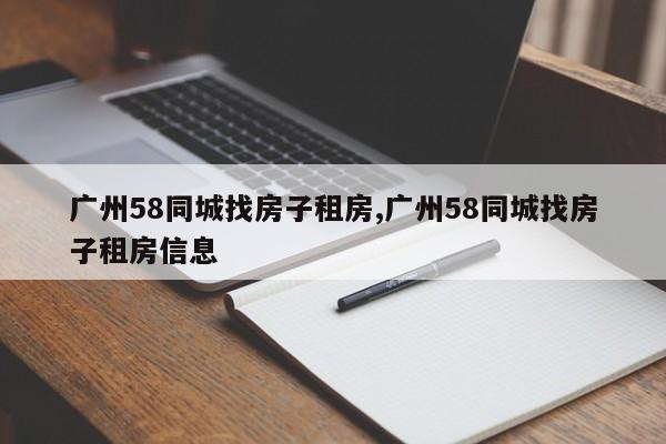 广州58同城找房子租房,广州58同城找房子租房信息