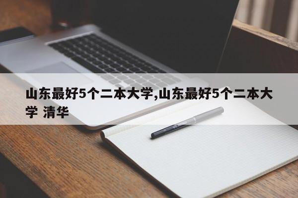 山东最好5个二本大学,山东最好5个二本大学 清华