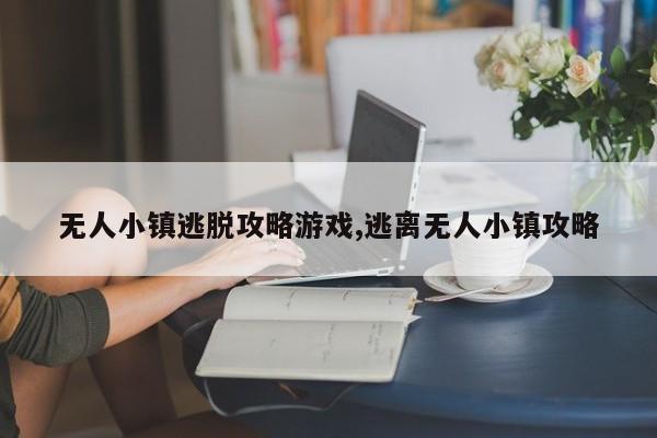 无人小镇逃脱攻略游戏,逃离无人小镇攻略