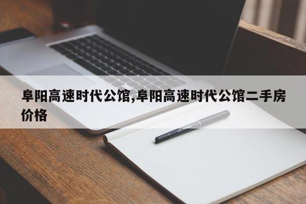 阜阳高速时代公馆,阜阳高速时代公馆二手房价格