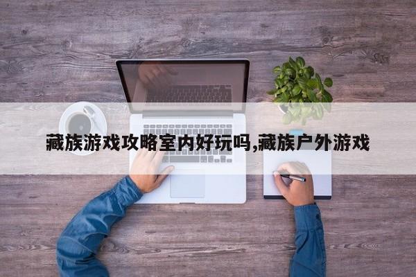 藏族游戏攻略室内好玩吗,藏族户外游戏