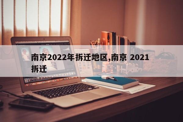 南京2022年拆迁地区,南京 2021 拆迁