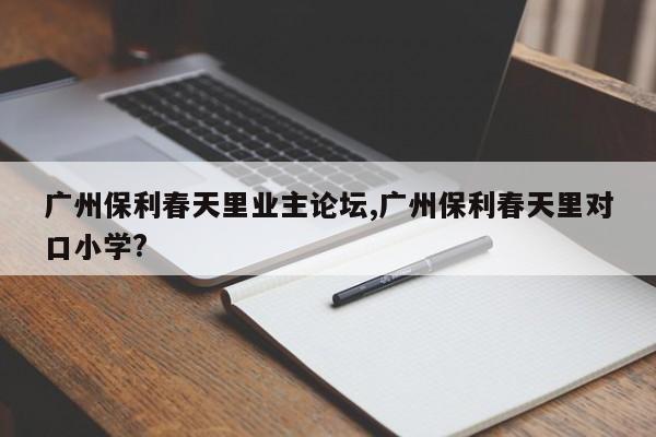 广州保利春天里业主论坛,广州保利春天里对口小学?