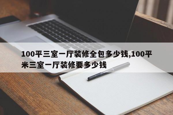 100平三室一厅装修全包多少钱,100平米三室一厅装修要多少钱