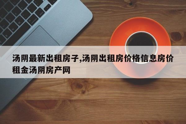 汤阴最新出租房子,汤阴出租房价格信息房价租金汤阴房产网