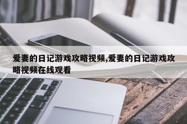 爱妻的日记游戏攻略视频,爱妻的日记游戏攻略视频在线观看