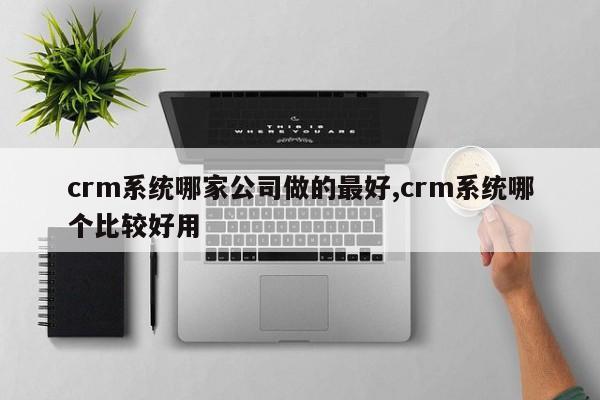 crm系统哪家公司做的最好,crm系统哪个比较好用