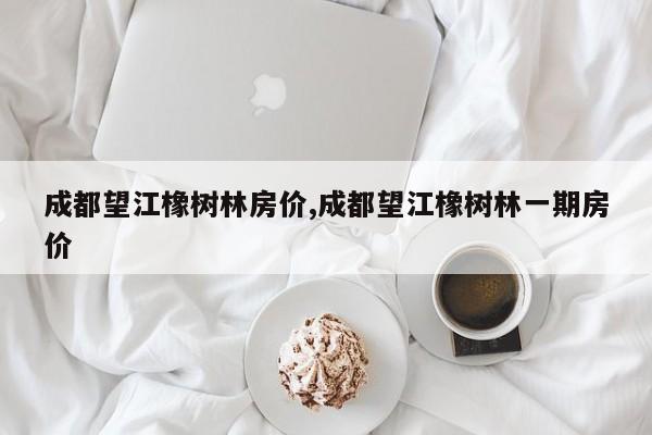 成都望江橡树林房价,成都望江橡树林一期房价